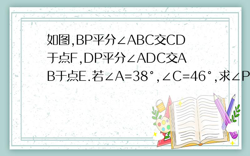 如图,BP平分∠ABC交CD于点F,DP平分∠ADC交AB于点E.若∠A=38°,∠C=46°,求∠P的度数