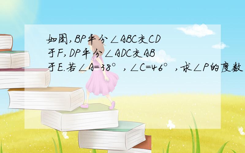 如图,BP平分∠ABC交CD于F,DP平分∠ADC交AB于E.若∠A=38°,∠C=46°,求∠P的度数