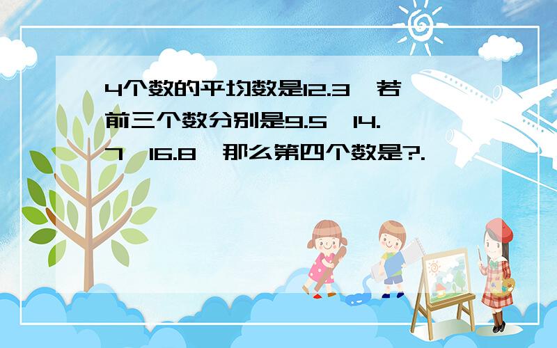 4个数的平均数是12.3,若前三个数分别是9.5,14.7,16.8,那么第四个数是?.