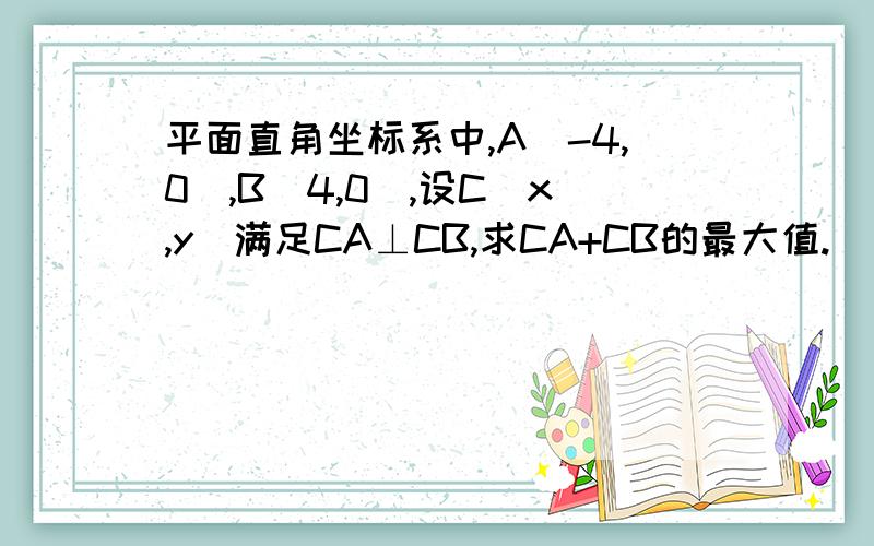 平面直角坐标系中,A(-4,0),B(4,0),设C(x,y)满足CA⊥CB,求CA+CB的最大值.