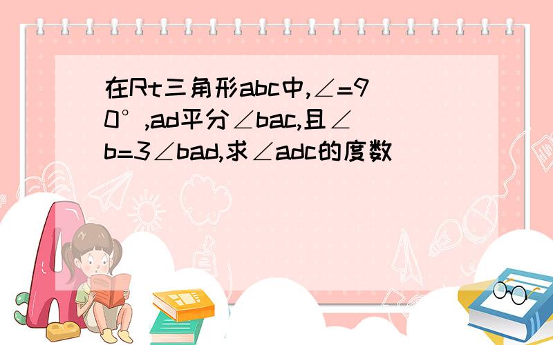 在Rt三角形abc中,∠=90°,ad平分∠bac,且∠b=3∠bad,求∠adc的度数