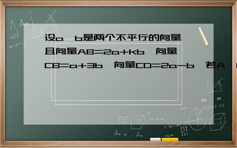 设a,b是两个不平行的向量,且向量AB=2a+kb,向量CB=a+3b,向量CD=2a-b,若A,B,D 三点共线求k的值,【a,b均为向量】