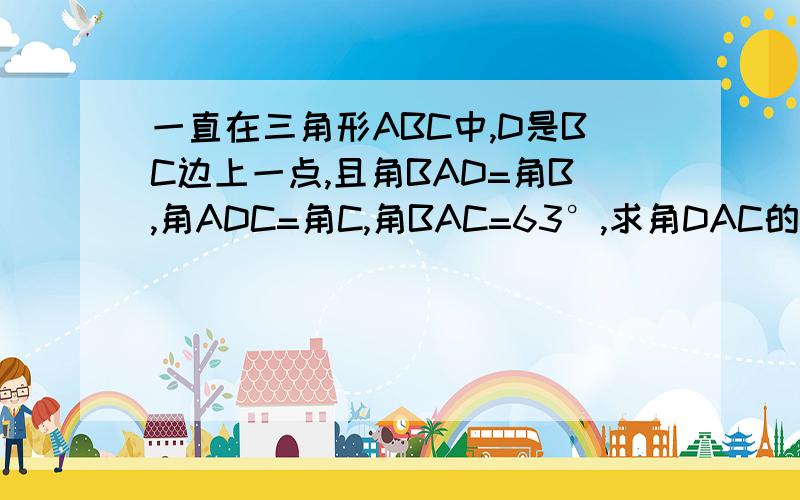 一直在三角形ABC中,D是BC边上一点,且角BAD=角B,角ADC=角C,角BAC=63°,求角DAC的度数