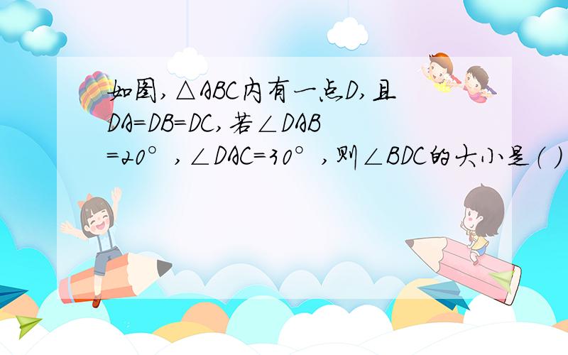 如图,△ABC内有一点D,且DA=DB=DC,若∠DAB=20°,∠DAC=30°,则∠BDC的大小是（ ） A.100° B.80° C.如图,△ABC内有一点D,且DA=DB=DC,若∠DAB=20°,∠DAC=30°,则∠BDC的大小是（ ）A.100° B.80° C.70° D.50°