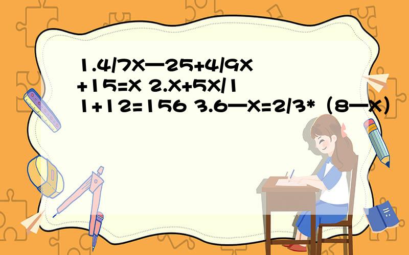 1.4/7X—25+4/9X+15=X 2.X+5X/11+12=156 3.6—X=2/3*（8—X）