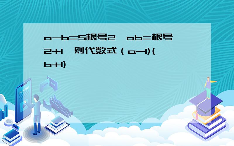 a-b=5根号2,ab=根号2+1,则代数式（a-1)(b+1)