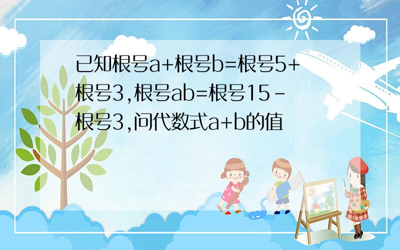 已知根号a+根号b=根号5+根号3,根号ab=根号15-根号3,问代数式a+b的值