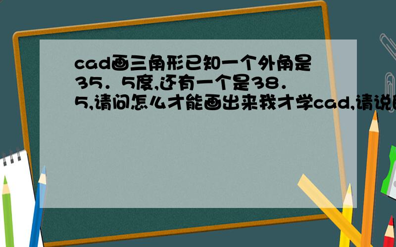 cad画三角形已知一个外角是35．5度,还有一个是38．5,请问怎么才能画出来我才学cad,请说的详细再详细点还有一个已知角度是90度,一边长95,还有一边是80