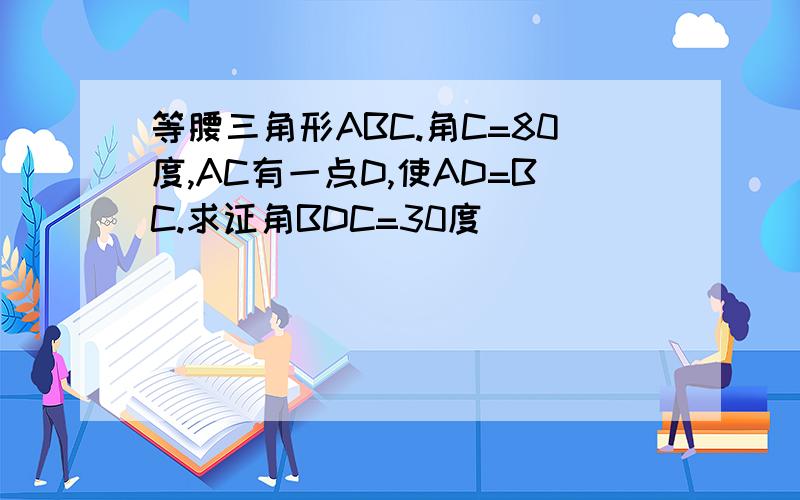 等腰三角形ABC.角C=80度,AC有一点D,使AD=BC.求证角BDC=30度