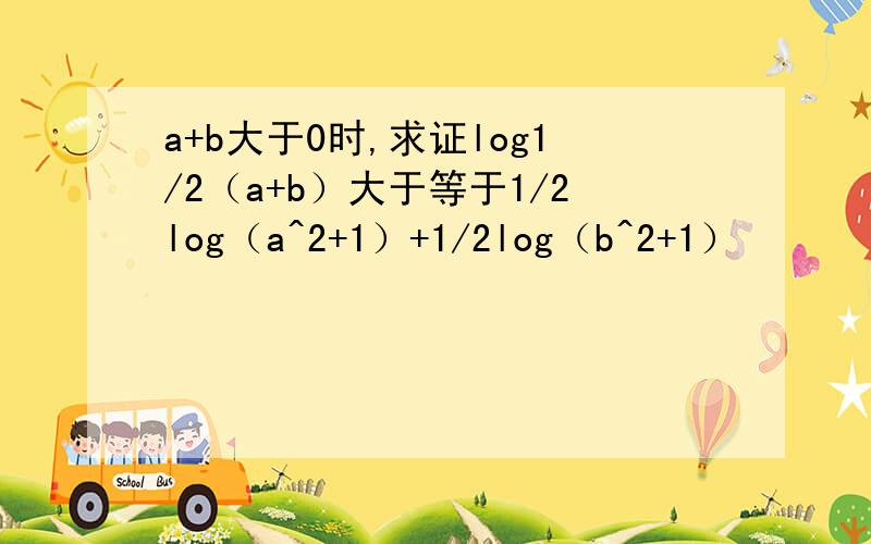 a+b大于0时,求证log1/2（a+b）大于等于1/2log（a^2+1）+1/2log（b^2+1）