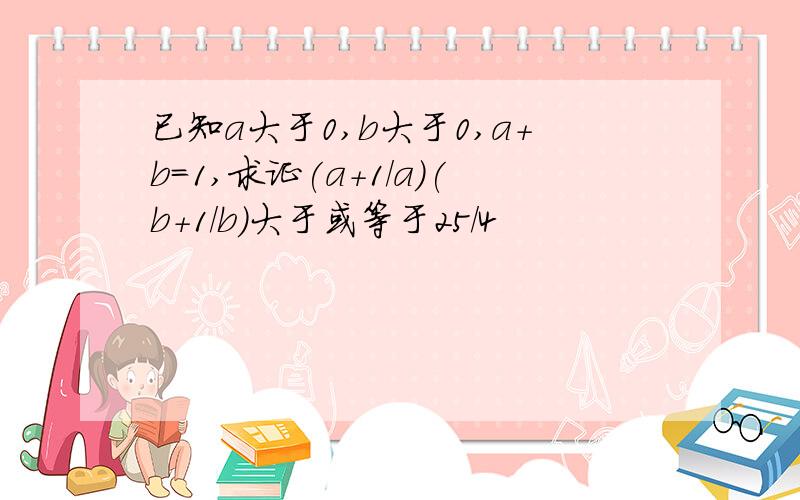 已知a大于0,b大于0,a+b=1,求证(a+1/a)(b+1/b)大于或等于25/4