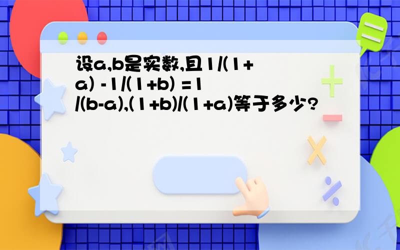 设a,b是实数,且1/(1+a) -1/(1+b) =1/(b-a),(1+b)/(1+a)等于多少?