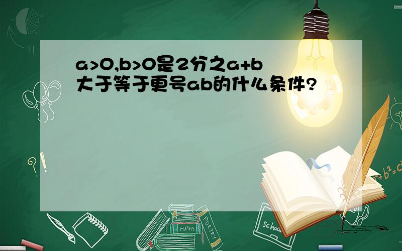 a>0,b>0是2分之a+b大于等于更号ab的什么条件?