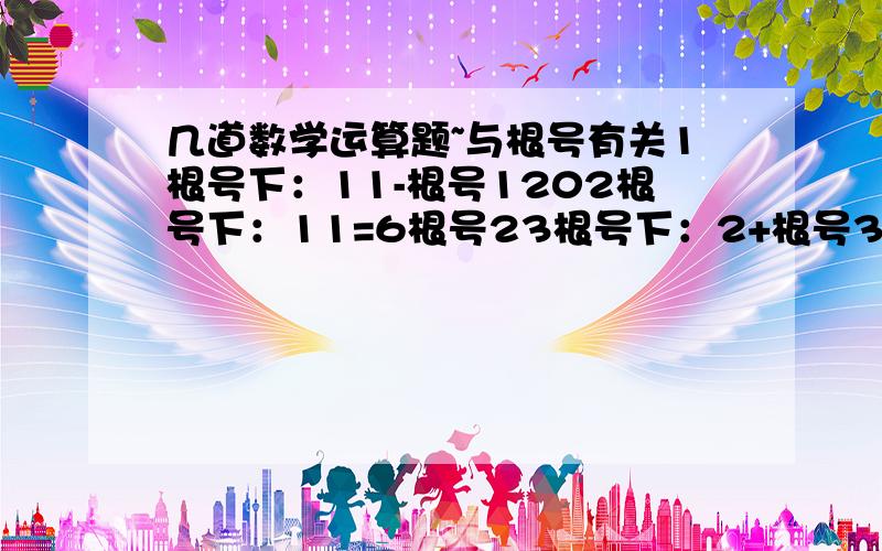 几道数学运算题~与根号有关1根号下：11-根号1202根号下：11=6根号23根号下：2+根号3我第1，2题知道了，给了我 一点启发