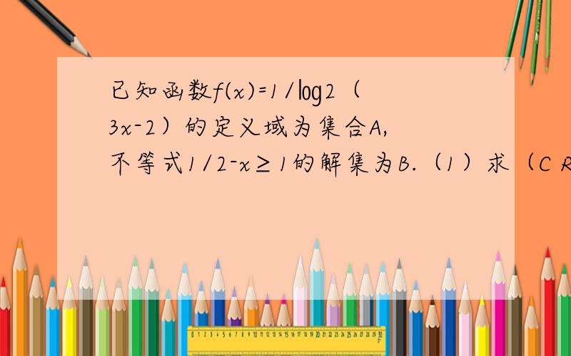 已知函数f(x)=1/㏒2（3x-2）的定义域为集合A,不等式1/2-x≥1的解集为B.（1）求（C RA）∩ B （集合A的补集和B的交集）（2）记A U B=C,若集合M={x∈R| |x-a|＜4}满足M ∩ C=空集,求实数a的取值范围㏒2 2