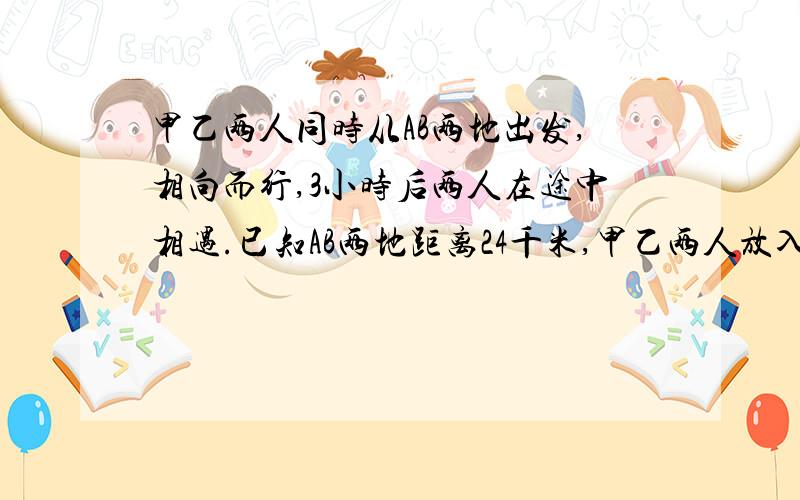 甲乙两人同时从AB两地出发,相向而行,3小时后两人在途中相遇.已知AB两地距离24千米,甲乙两人放入行进速度之比是2：3.问甲乙两人每小时各行多少千米?