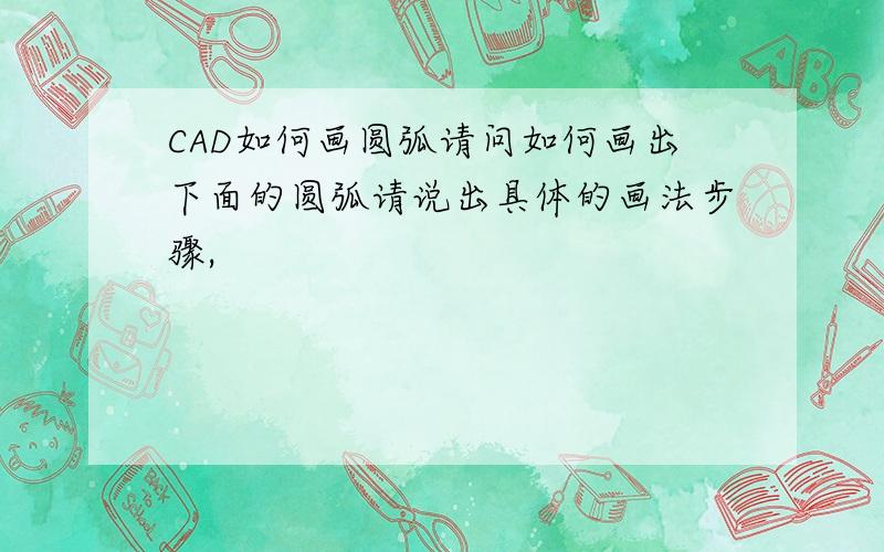 CAD如何画圆弧请问如何画出下面的圆弧请说出具体的画法步骤,