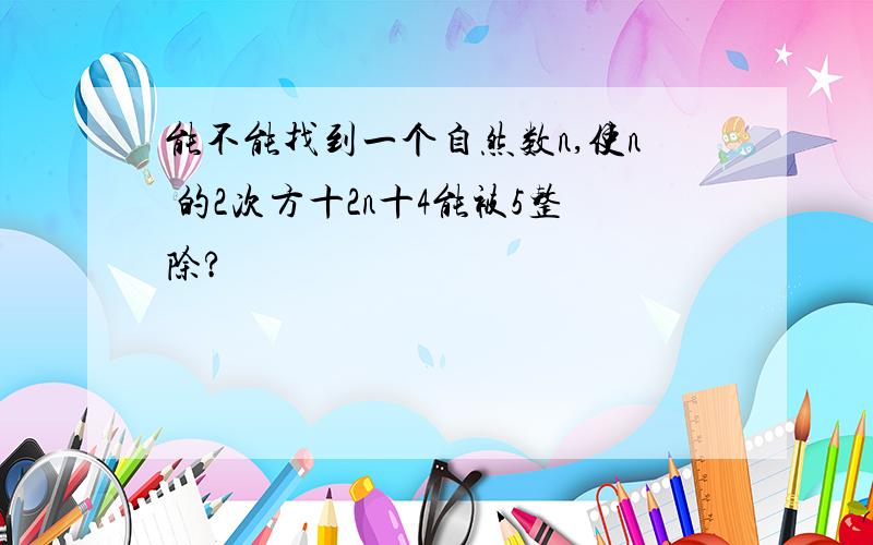 能不能找到一个自然数n,使n 的2次方十2n十4能被5整除?