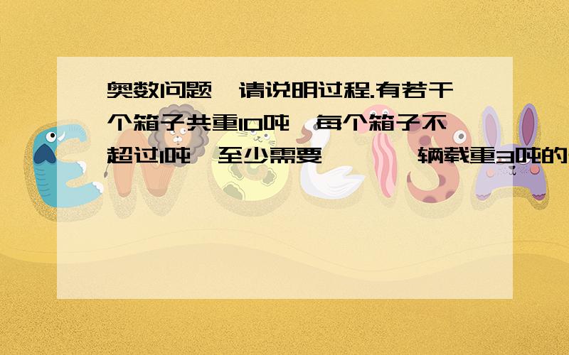 奥数问题,请说明过程.有若干个箱子共重10吨,每个箱子不超过1吨,至少需要       辆载重3吨的卡车才能一次把箱子运完.