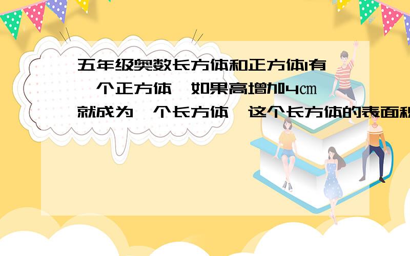 五年级奥数长方体和正方体1有一个正方体,如果高增加4㎝,就成为一个长方体,这个长方体的表面积正好比原正方体的表面积增加80平方厘米,求原长方体的体积.如果你用方程的话请只用未知数X