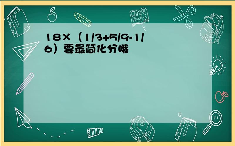 18×（1/3+5/9-1/6）要最简化分哦