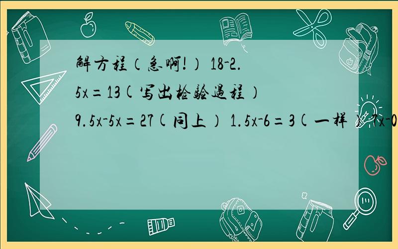 解方程（急啊!） 18-2.5x=13(写出检验过程） 9.5x-5x=27(同上） 1.5x-6=3(一样） 7x-0.6x=16(一样非常急啊!