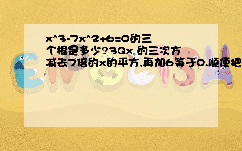 x^3-7x^2+6=0的三个根是多少?3Qx 的三次方减去7倍的x的平方,再加6等于0.顺便把方法告诉一下