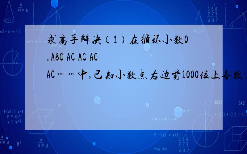求高手解决（1）在循环小数0.ABC AC AC AC AC……中,已知小数点右边前1000位上各数字之和为4664,且A、B、C中有两个数是相等的,这个循环小数是多少?