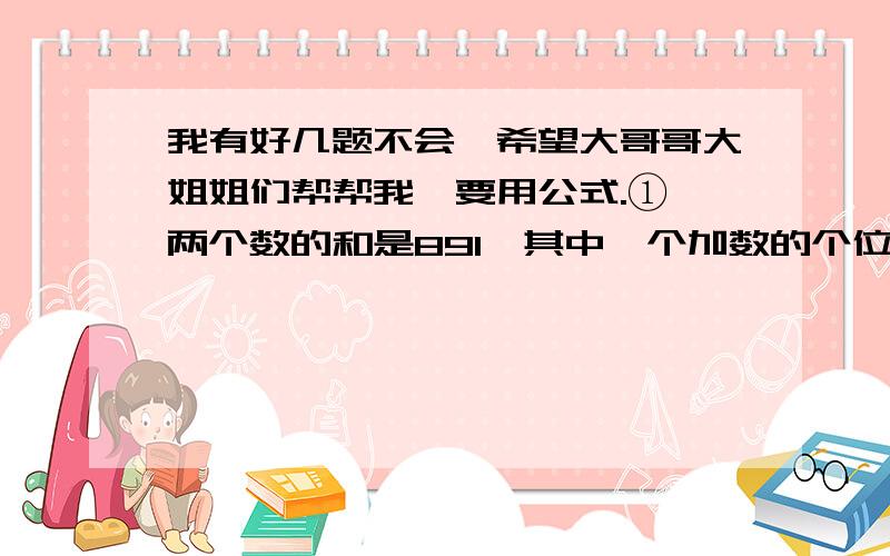 我有好几题不会,希望大哥哥大姐姐们帮帮我,要用公式.①、两个数的和是891,其中一个加数的个位数字是0,若是把这个0去掉,则与另外一个加数相同.问：这两个加数各是多少?②、有两袋货物,