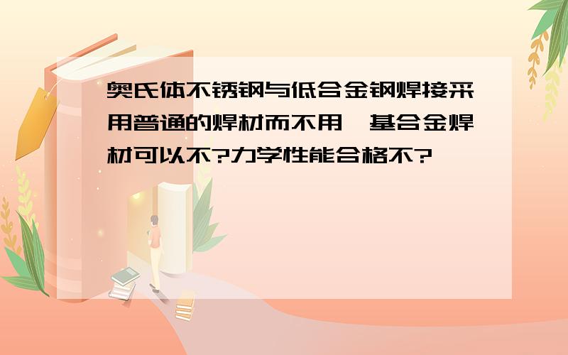 奥氏体不锈钢与低合金钢焊接采用普通的焊材而不用镍基合金焊材可以不?力学性能合格不?