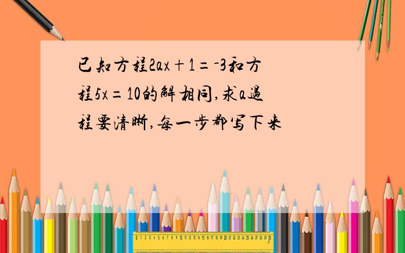 已知方程2ax+1=-3和方程5x=10的解相同,求a过程要清晰,每一步都写下来