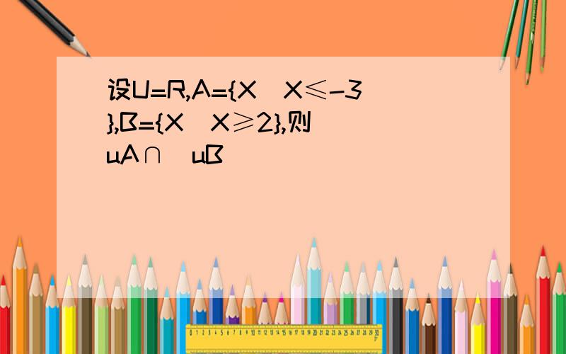 设U=R,A={X|X≤-3},B={X|X≥2},则[uA∩[uB