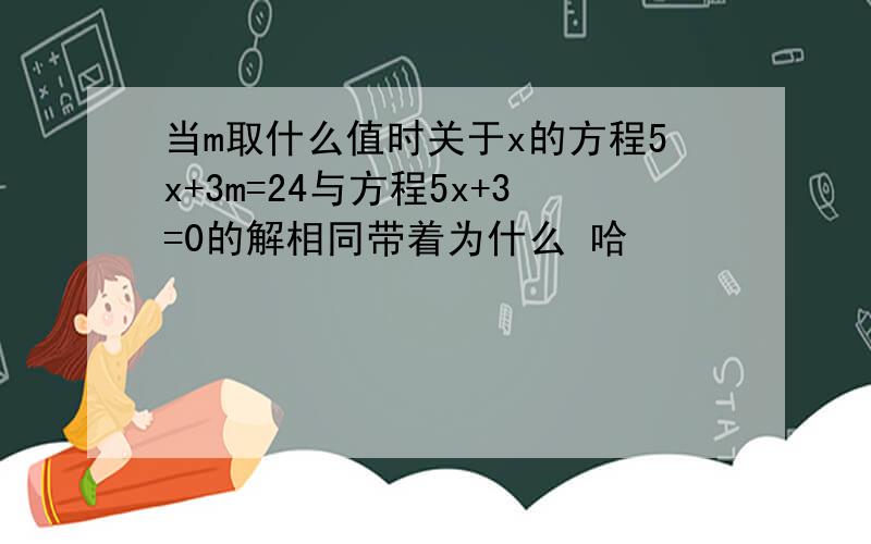 当m取什么值时关于x的方程5x+3m=24与方程5x+3=0的解相同带着为什么 哈