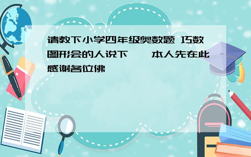 请教下小学四年级奥数题 巧数图形会的人说下嘛,本人先在此感谢各位佛