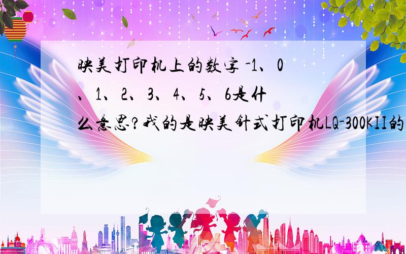 映美打印机上的数字 -1、0、1、2、3、4、5、6是什么意思?我的是映美针式打印机LQ-300KII的型号,我就不知道在挨着里面色带的地方有-1、0、1、2、3、4、5、6这几个数字是什么意思啊?该怎么用呢