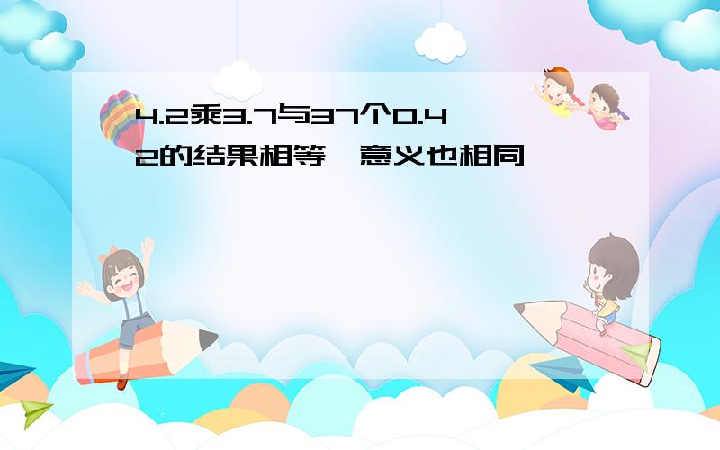 4.2乘3.7与37个0.42的结果相等,意义也相同,