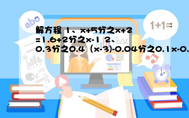 解方程 1、x+5分之x+2=1.6+2分之x-1 2、0.3分之0.4（x-3)-0.04分之0.1x-0.2=1-2分之x-1一项工程,甲单独做20天完成,乙单独做30天完成,甲单独做5天后,余下的部分由甲、乙合做,几天完成?