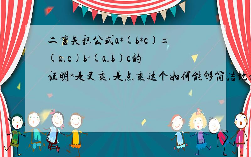 二重矢积公式a*(b*c)=(a.c)b-(a.b)c的证明*是叉乘.是点乘这个如何能够简洁地证明吗?（不是用a1i+a2j+a3k等等的展开）