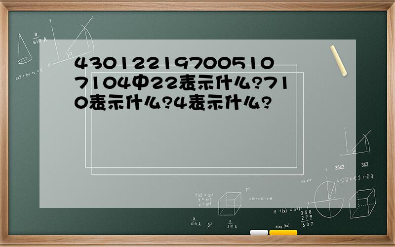 430122197005107104中22表示什么?710表示什么?4表示什么?