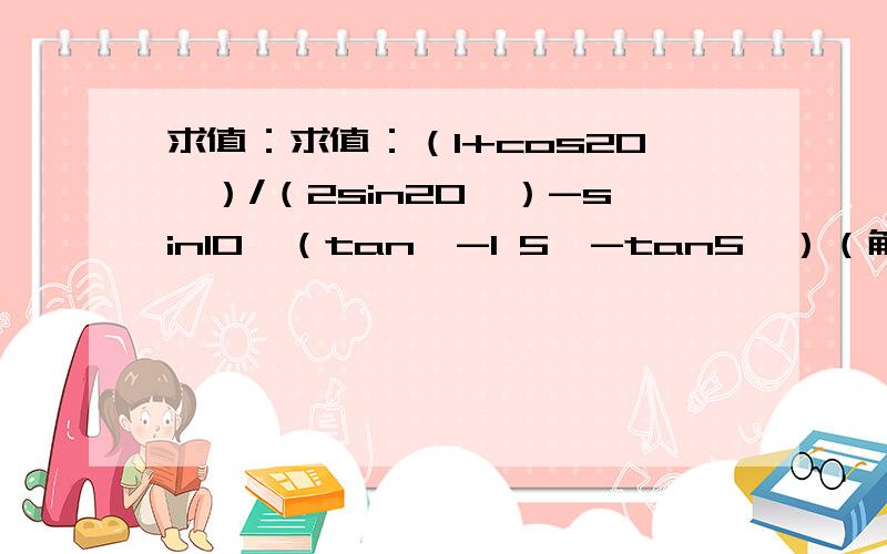 求值：求值：（1+cos20°）/（2sin20°）-sin10°（tan^-1 5°-tan5°）（解题过程,别用cot,我还没学.）