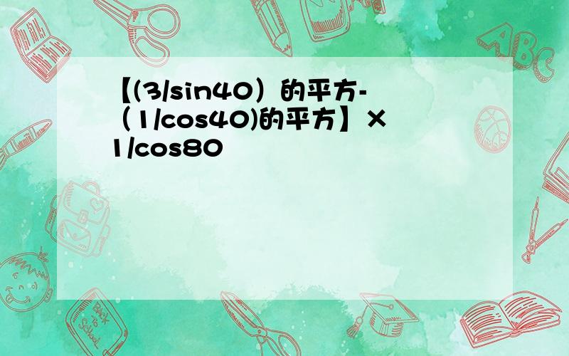 【(3/sin40）的平方-（1/cos40)的平方】×1/cos80