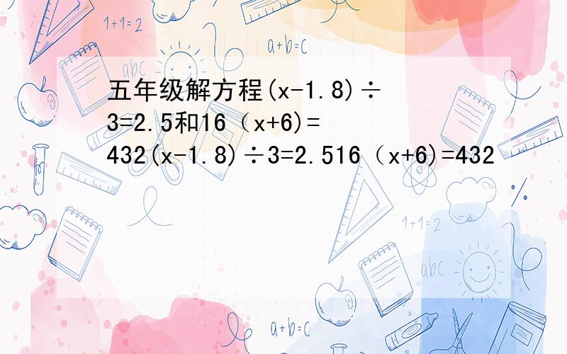 五年级解方程(x-1.8)÷3=2.5和16（x+6)=432(x-1.8)÷3=2.516（x+6)=432