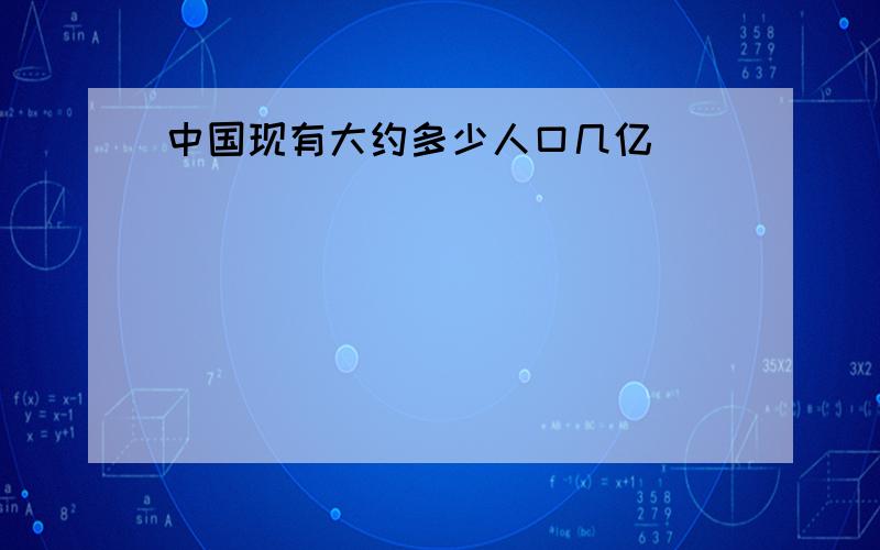 中国现有大约多少人口几亿