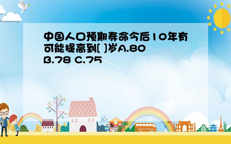 中国人口预期寿命今后10年有可能提高到[ ]岁A.80 B.78 C.75