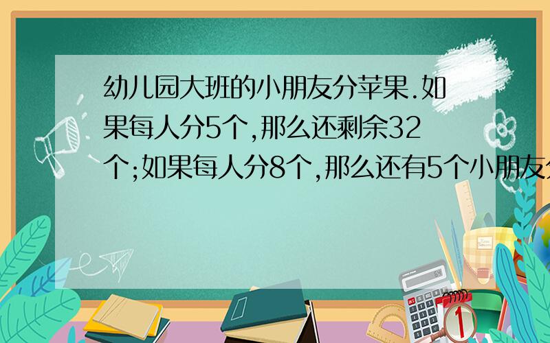 幼儿园大班的小朋友分苹果.如果每人分5个,那么还剩余32个;如果每人分8个,那么还有5个小朋友分不到苹果.这些苹果有多少个?