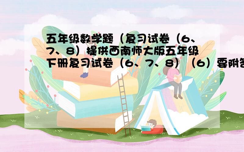 五年级数学题（复习试卷（6、7、8）提供西南师大版五年级下册复习试卷（6、7、8）（6）要附答案回答下面的也有分。↓75×45×30-300＝？