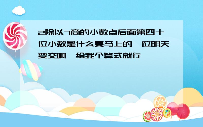 2除以7商的小数点后面第四十位小数是什么要马上的,位明天要交啊,给我个算式就行