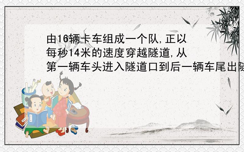 由16辆卡车组成一个队,正以每秒14米的速度穿越隧道,从第一辆车头进入隧道口到后一辆车尾出隧道口共用了54秒钟,已知每辆车长6.5米,相邻两车间始终保持着10米的距离,这条隧道长多少米?