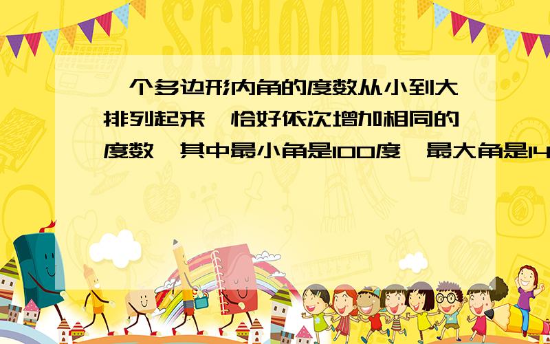 一个多边形内角的度数从小到大排列起来,恰好依次增加相同的度数,其中最小角是100度,最大角是140度,求它的边