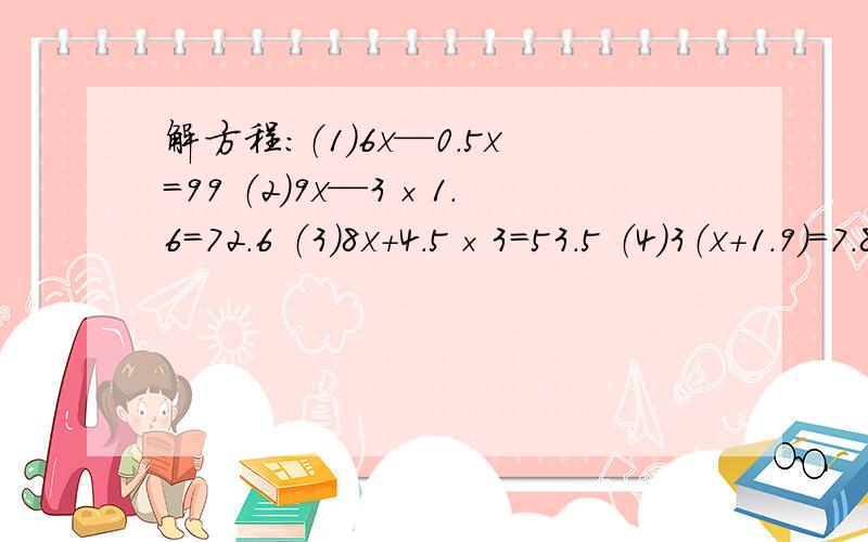 解方程：（1）6x—0.5x=99 （2）9x—3×1.6=72.6 （3）8x+4.5×3=53.5 （4）3（x+1.9）=7.8